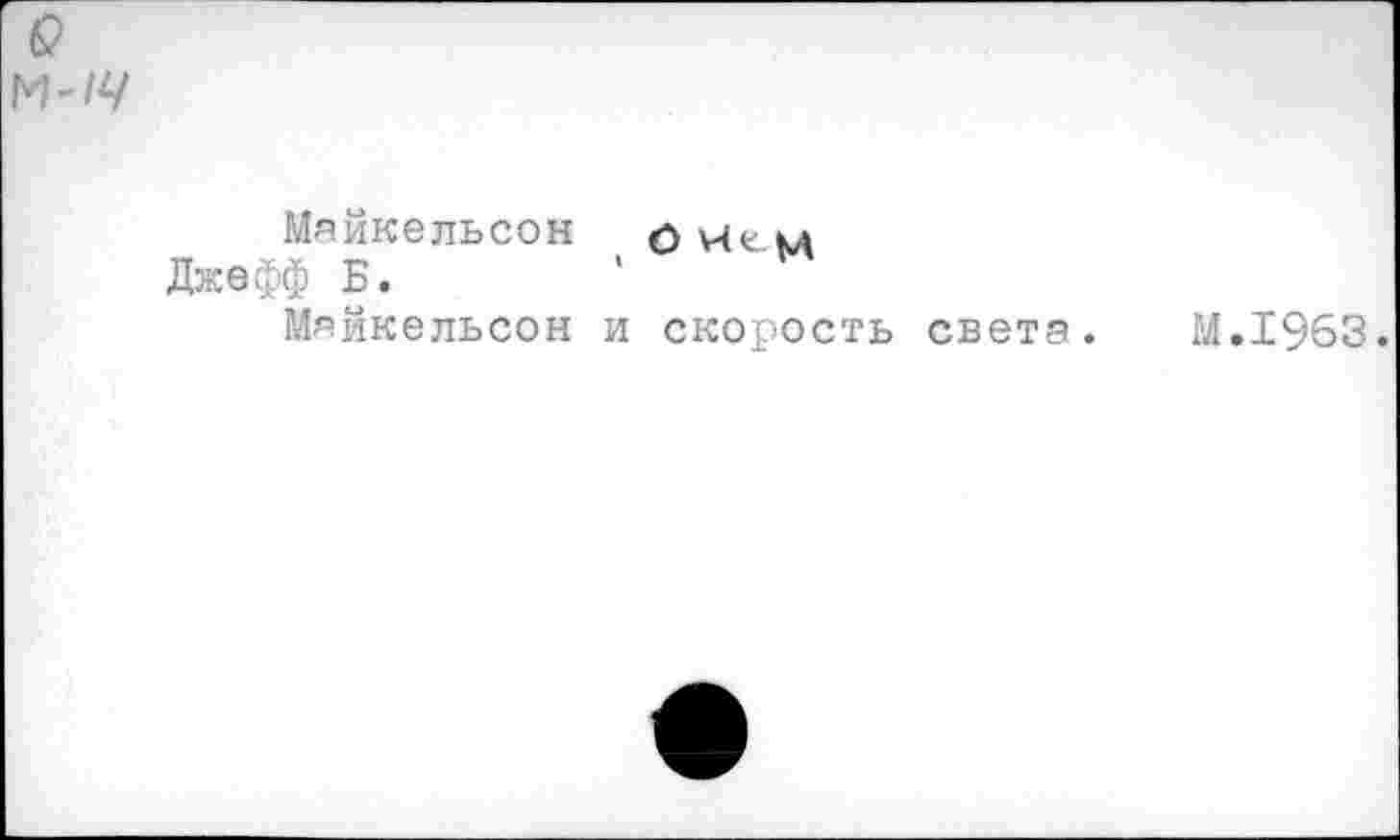 ﻿Майкельсон о Чем
Джефф Б.
Майкельсон и скорость света. М.1963.